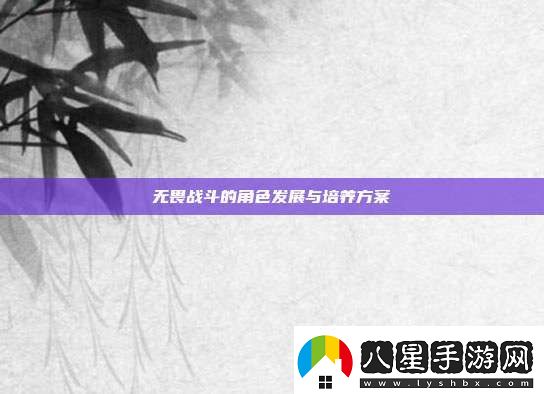 無(wú)畏戰(zhàn)斗的角色發(fā)展與培養(yǎng)方案