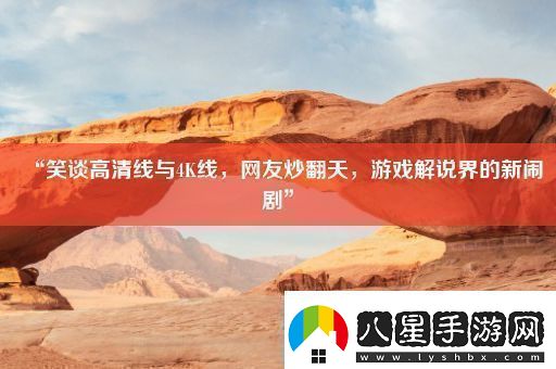 “笑談高清線與4K線網(wǎng)友炒翻天游戲解說(shuō)界的新鬧劇”