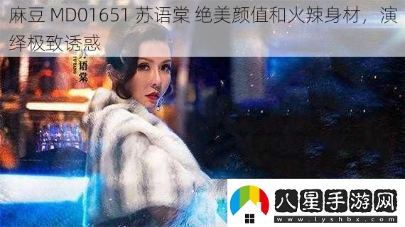 麻豆MD01651蘇語棠絕美顏值和火辣身材演繹極致誘惑