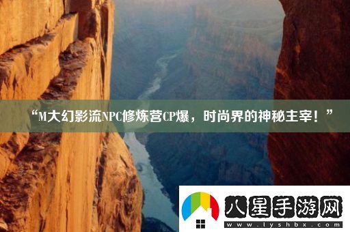 “M大幻影流NPC修煉營CP爆時(shí)尚界的神秘主宰！”