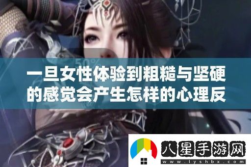 一旦女性體驗(yàn)到粗糙與堅硬的感覺會產(chǎn)生怎樣的心理反應(yīng)