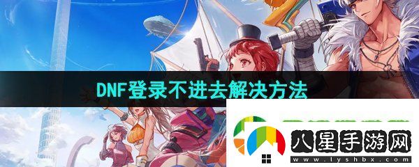 dnf手游登錄不進去怎么辦