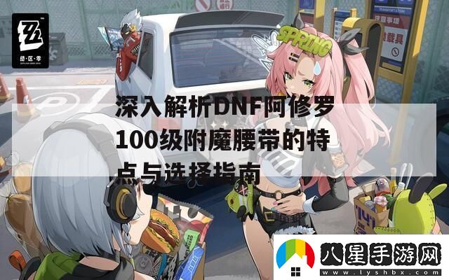 深入解析DNF阿修羅100級(jí)附魔腰帶的特點(diǎn)與選擇指南