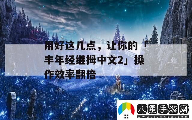 用好這幾點(diǎn)讓你的「豐年經(jīng)繼拇中文2」操作效率翻倍官方資訊